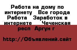 Работа на дому по интернету - Все города Работа » Заработок в интернете   . Чеченская респ.,Аргун г.